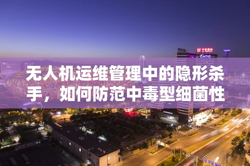 无人机运维管理中的隐形杀手，如何防范中毒型细菌性痢疾的威胁？