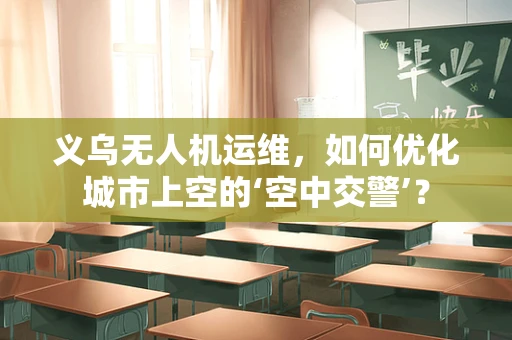 义乌无人机运维，如何优化城市上空的‘空中交警’？