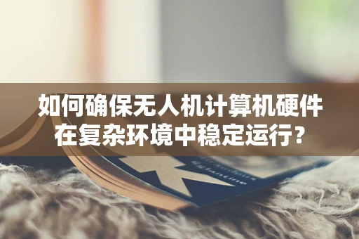 如何确保无人机计算机硬件在复杂环境中稳定运行？