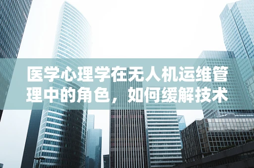 医学心理学在无人机运维管理中的角色，如何缓解技术人员压力？