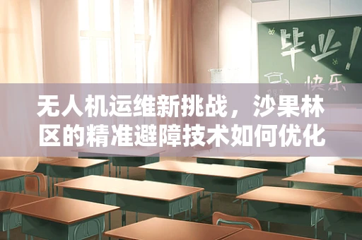 无人机运维新挑战，沙果林区的精准避障技术如何优化？