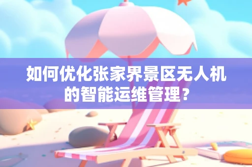如何优化张家界景区无人机的智能运维管理？