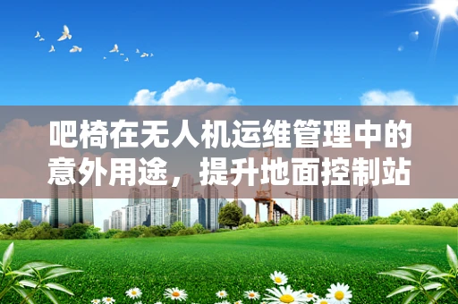 吧椅在无人机运维管理中的意外用途，提升地面控制站舒适度