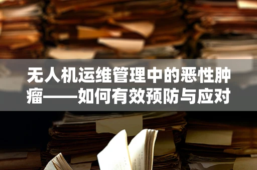 无人机运维管理中的恶性肿瘤——如何有效预防与应对？