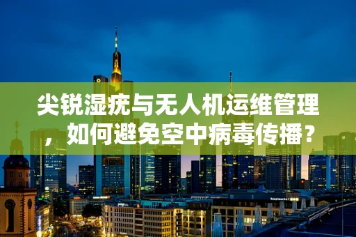 尖锐湿疣与无人机运维管理，如何避免空中病毒传播？