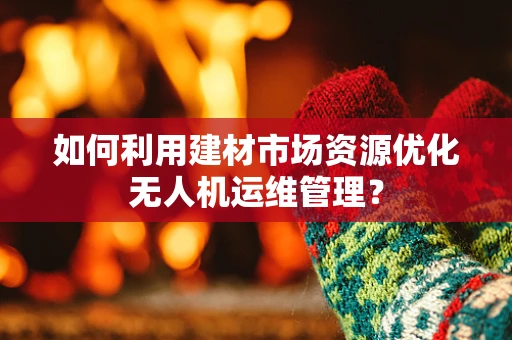 如何利用建材市场资源优化无人机运维管理？