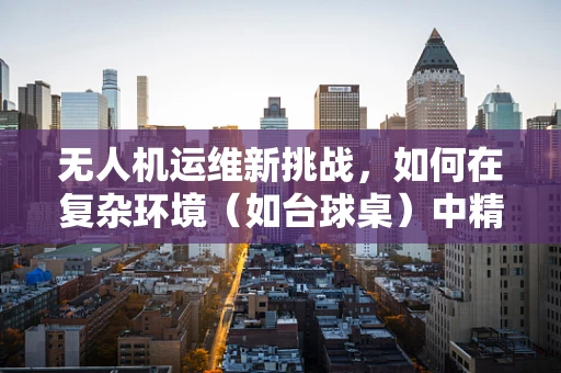 无人机运维新挑战，如何在复杂环境（如台球桌）中精准定位与避障？