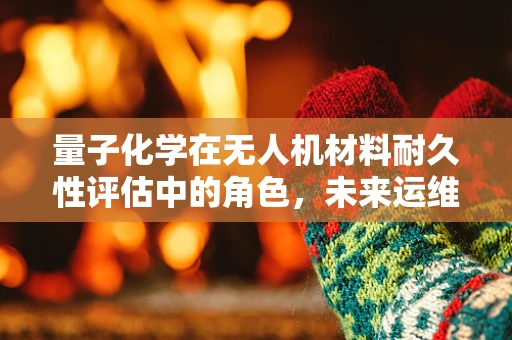 量子化学在无人机材料耐久性评估中的角色，未来运维管理的关键？