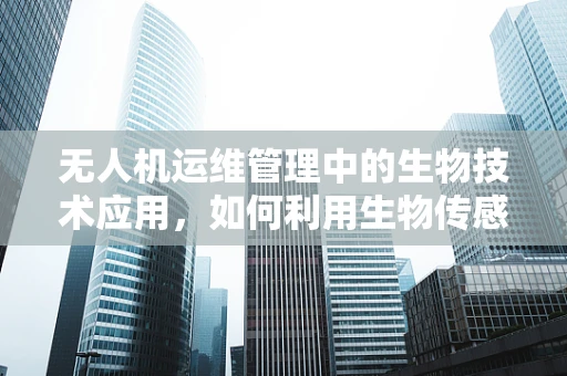 无人机运维管理中的生物技术应用，如何利用生物传感器提升自主导航的准确性？