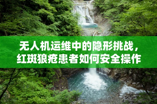 无人机运维中的隐形挑战，红斑狼疮患者如何安全操作？