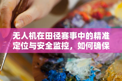 无人机在田径赛事中的精准定位与安全监控，如何确保无误差追踪？