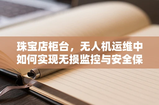 珠宝店柜台，无人机运维中如何实现无损监控与安全保障？