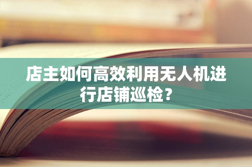店主如何高效利用无人机进行店铺巡检？