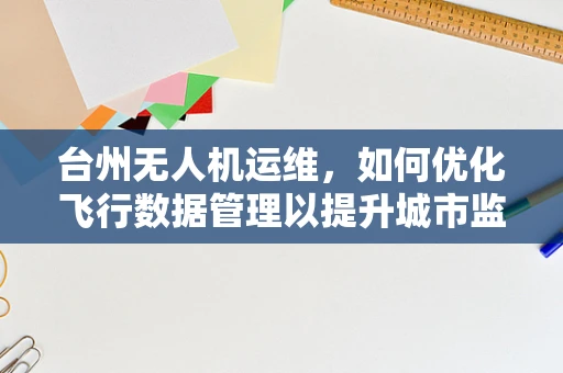 台州无人机运维，如何优化飞行数据管理以提升城市监控效率？
