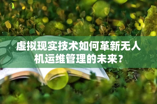 虚拟现实技术如何革新无人机运维管理的未来？