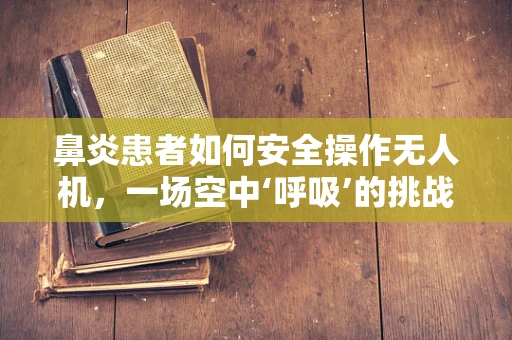 鼻炎患者如何安全操作无人机，一场空中‘呼吸’的挑战