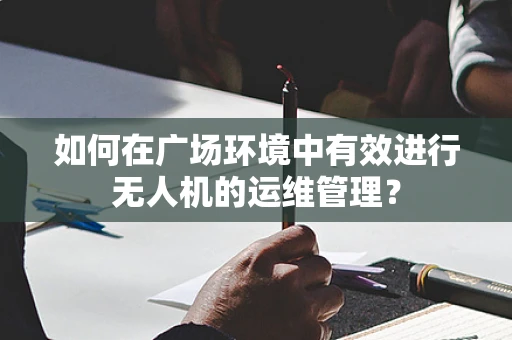 如何在广场环境中有效进行无人机的运维管理？