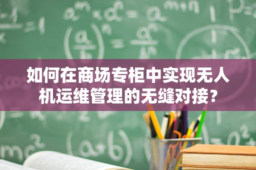 如何在商场专柜中实现无人机运维管理的无缝对接？