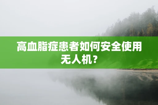 高血脂症患者如何安全使用无人机？