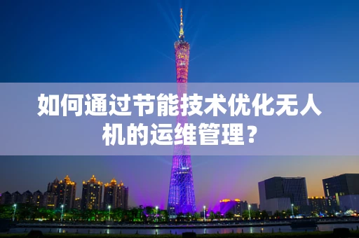 如何通过节能技术优化无人机的运维管理？