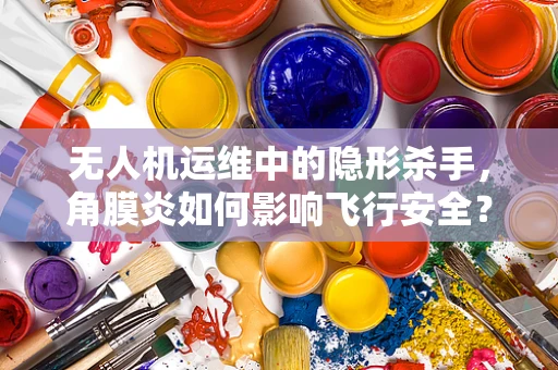无人机运维中的隐形杀手，角膜炎如何影响飞行安全？