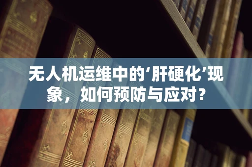 无人机运维中的‘肝硬化’现象，如何预防与应对？