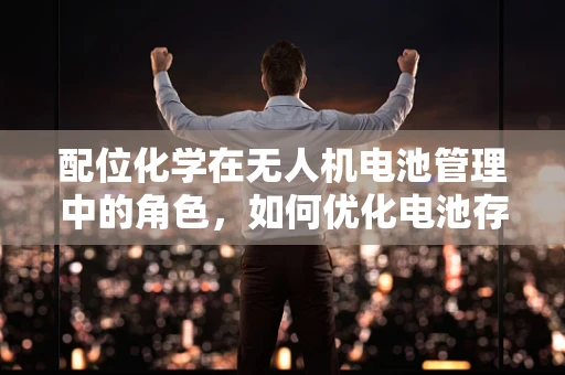配位化学在无人机电池管理中的角色，如何优化电池存储与维护？