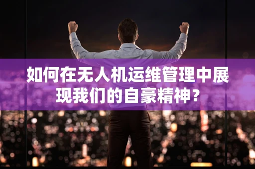 如何在无人机运维管理中展现我们的自豪精神？