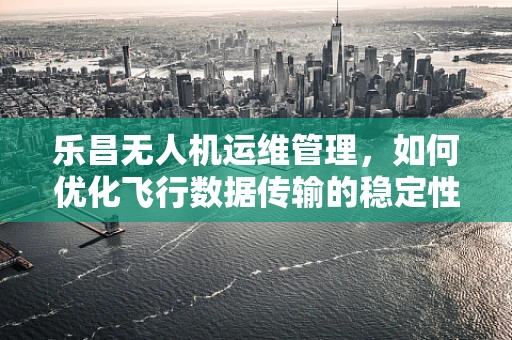 乐昌无人机运维管理，如何优化飞行数据传输的稳定性？
