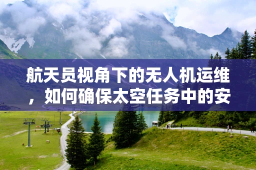 航天员视角下的无人机运维，如何确保太空任务中的安全与高效？