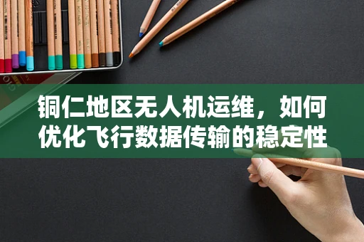 铜仁地区无人机运维，如何优化飞行数据传输的稳定性？