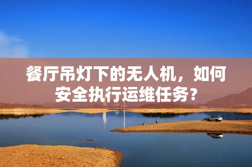 餐厅吊灯下的无人机，如何安全执行运维任务？