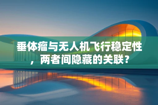 垂体瘤与无人机飞行稳定性，两者间隐藏的关联？