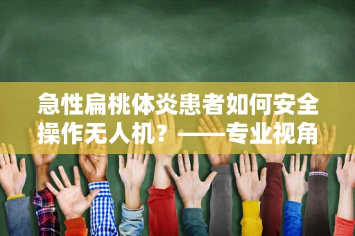 急性扁桃体炎患者如何安全操作无人机？——专业视角下的健康考量
