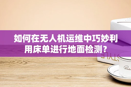如何在无人机运维中巧妙利用床单进行地面检测？