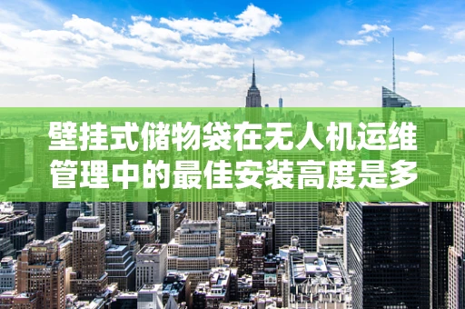 壁挂式储物袋在无人机运维管理中的最佳安装高度是多少？
