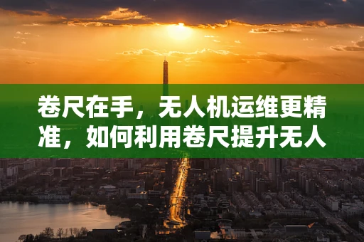 卷尺在手，无人机运维更精准，如何利用卷尺提升无人机现场维护效率？