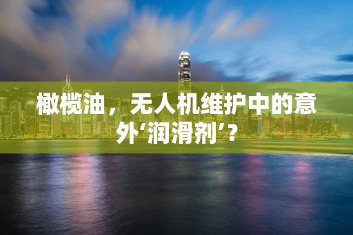 橄榄油，无人机维护中的意外‘润滑剂’？