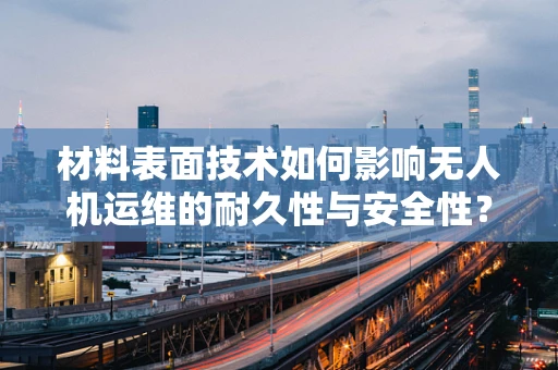 材料表面技术如何影响无人机运维的耐久性与安全性？