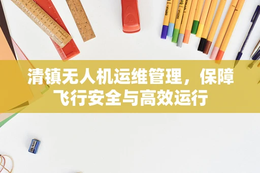 清镇无人机运维管理，保障飞行安全与高效运行