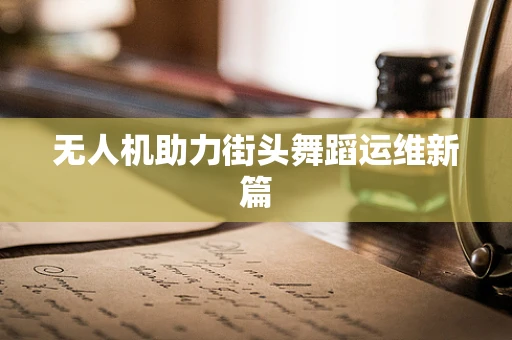 无人机助力街头舞蹈运维新篇