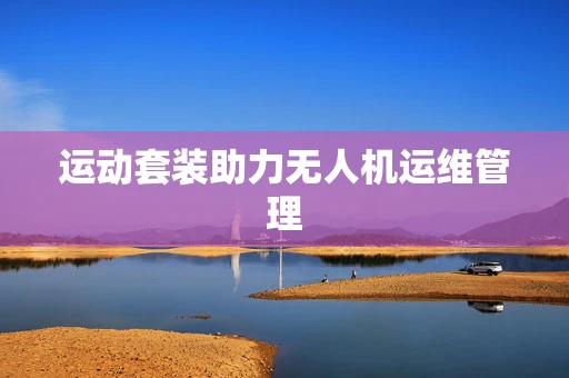 运动套装助力无人机运维管理