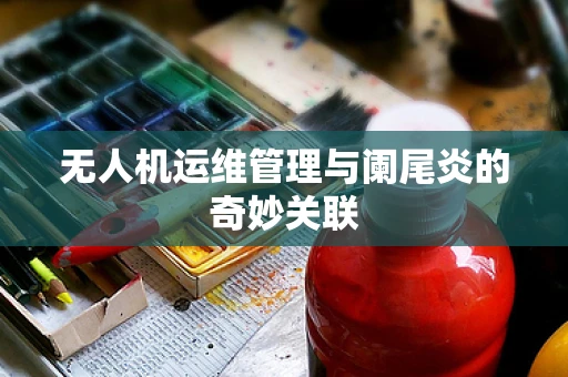 无人机运维管理与阑尾炎的奇妙关联