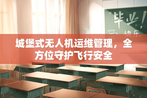 城堡式无人机运维管理，全方位守护飞行安全