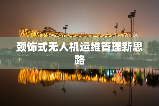 颈饰式无人机运维管理新思路