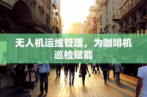 无人机运维管理，为咖啡机巡检赋能