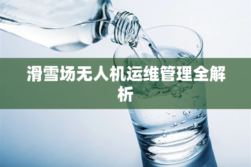 滑雪场无人机运维管理全解析