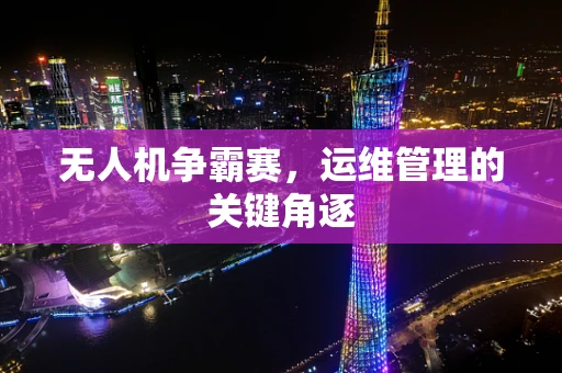 无人机争霸赛，运维管理的关键角逐