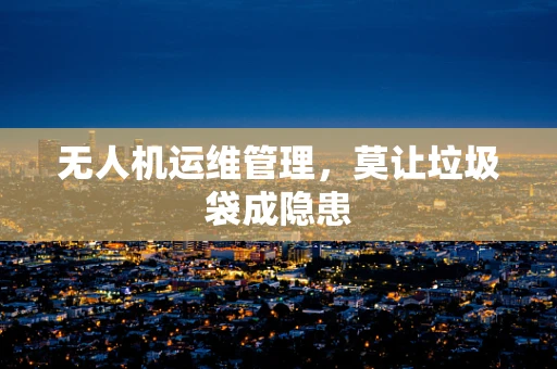 无人机运维管理，莫让垃圾袋成隐患