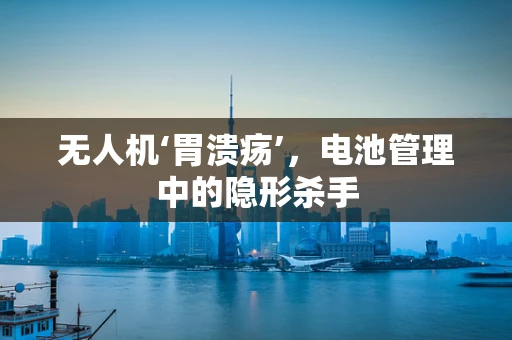 无人机‘胃溃疡’，电池管理中的隐形杀手
